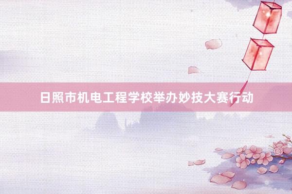日照市机电工程学校举办妙技大赛行动
