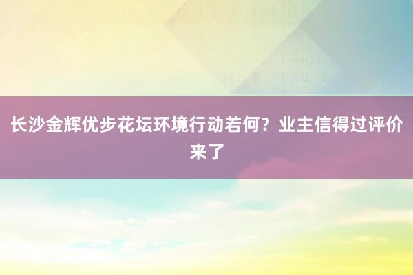 长沙金辉优步花坛环境行动若何？业主信得过评价来了
