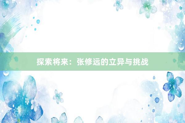 探索将来：张修远的立异与挑战