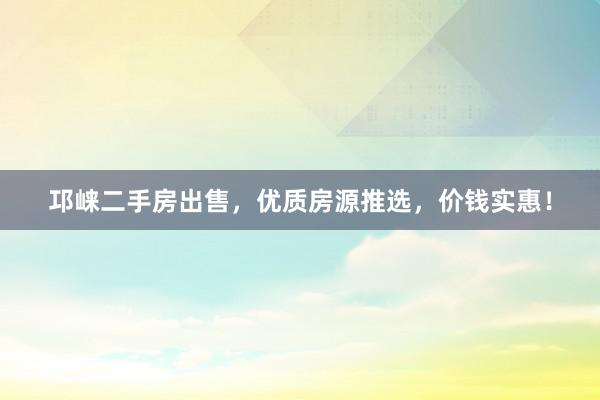 邛崃二手房出售，优质房源推选，价钱实惠！