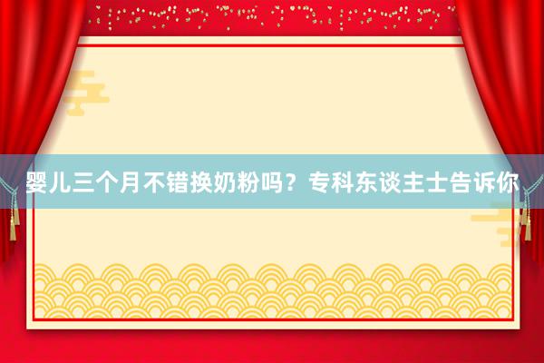婴儿三个月不错换奶粉吗？专科东谈主士告诉你